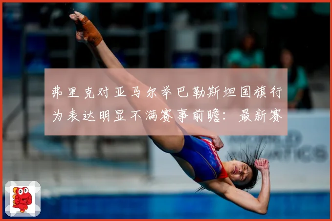 弗里克对亚马尔举巴勒斯坦国旗行为表达明显不满赛事前瞻：最新赛事动态与深度分析