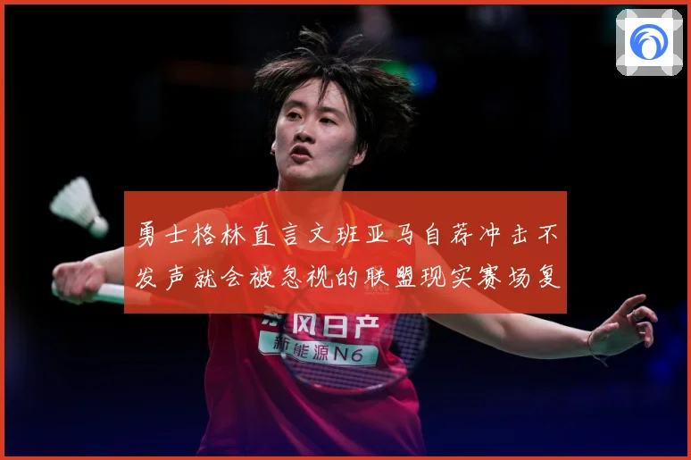 勇士格林直言文班亚马自荐冲击不发声就会被忽视的联盟现实赛场复盘：最新赛事动态与深度分析