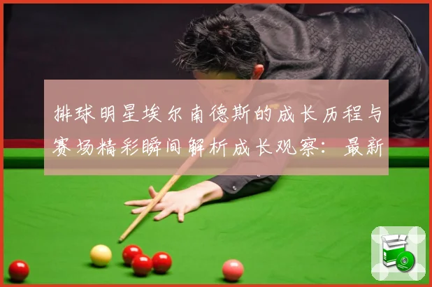 排球明星埃尔南德斯的成长历程与赛场精彩瞬间解析成长观察：最新赛事动态与深度分析
