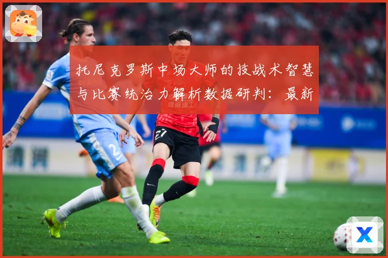 托尼克罗斯中场大师的技战术智慧与比赛统治力解析数据研判：最新赛事动态与深度分析