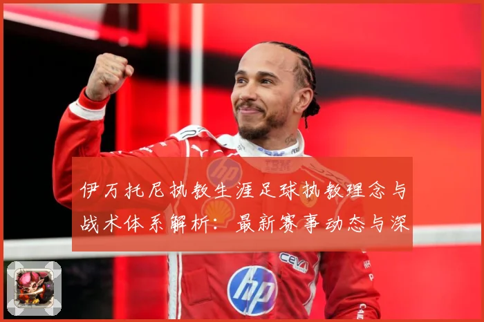 伊万托尼执教生涯足球执教理念与战术体系解析：最新赛事动态与深度分析
