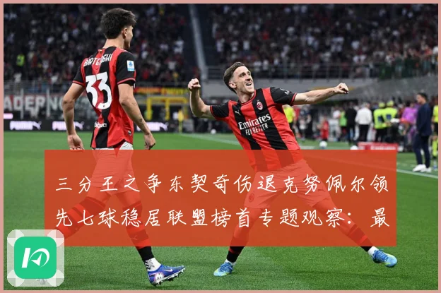 三分王之争东契奇伤退克努佩尔领先七球稳居联盟榜首专题观察：最新赛事动态与深度分析