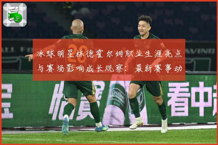 冰球明星林德霍尔姆职业生涯亮点与赛场影响成长观察：最新赛事动态与深度分析