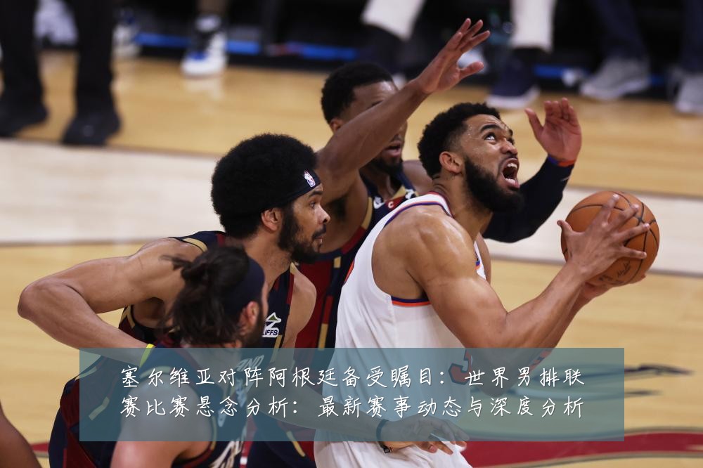 塞尔维亚对阵阿根廷备受瞩目:世界男排联赛比赛悬念分析:最新赛事动态与深度分析
