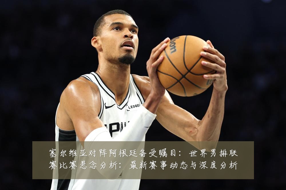 塞尔维亚对阵阿根廷备受瞩目:世界男排联赛比赛悬念分析:最新赛事动态与深度分析