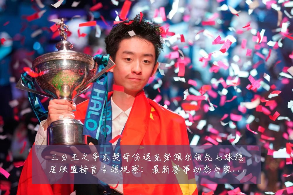 三分王之争东契奇伤退克努佩尔领先七球稳居联盟榜首专题观察:最新赛事动态与深度分析