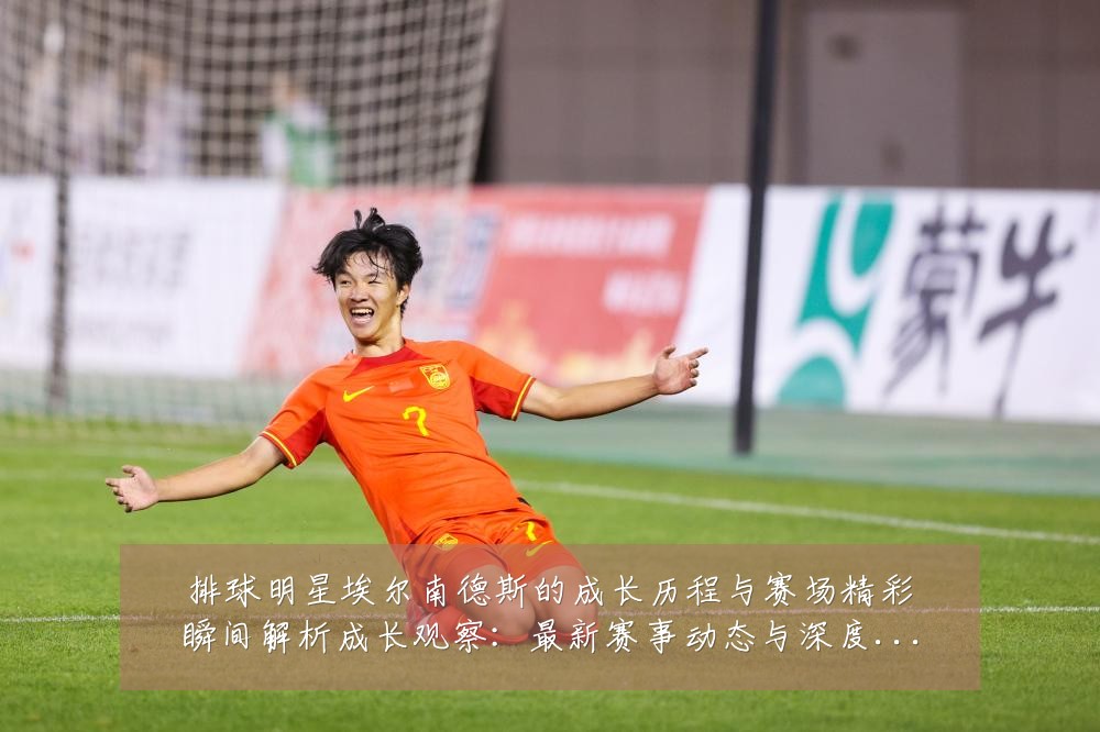 排球明星埃尔南德斯的成长历程与赛场精彩瞬间解析成长观察:最新赛事动态与深度分析