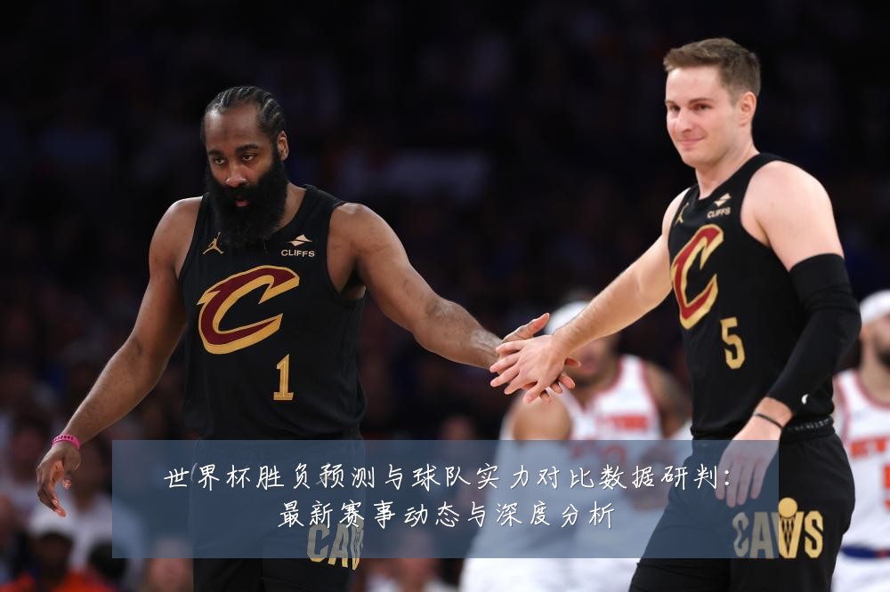 世界杯胜负预测与球队实力对比数据研判:最新赛事动态与深度分析