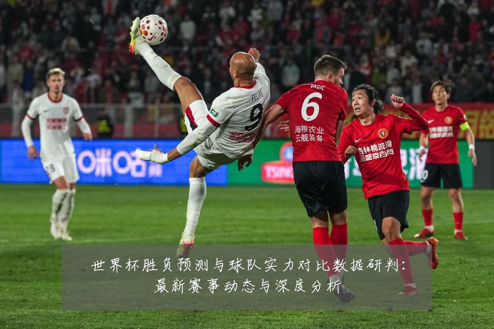 世界杯胜负预测与球队实力对比数据研判:最新赛事动态与深度分析