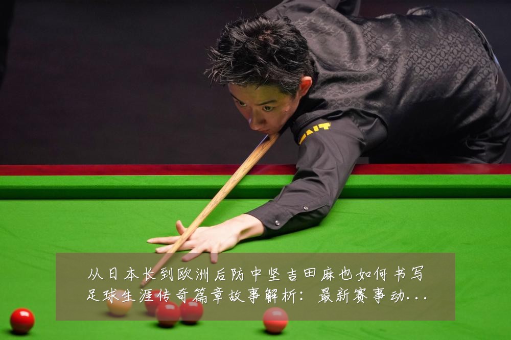 从日本长到欧洲后防中坚吉田麻也如何书写足球生涯传奇篇章故事解析:最新赛事动态与深度分析