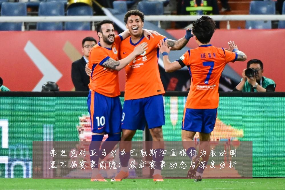弗里克对亚马尔举巴勒斯坦国旗行为表达明显不满赛事前瞻:最新赛事动态与深度分析