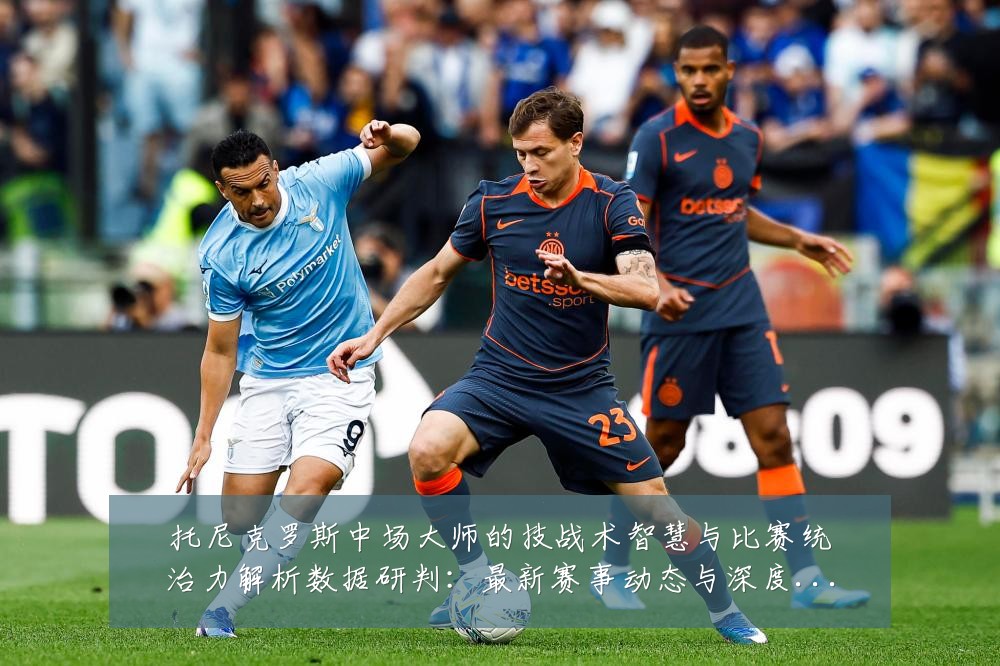 托尼克罗斯中场大师的技战术智慧与比赛统治力解析数据研判：最新赛事动态与深度分析