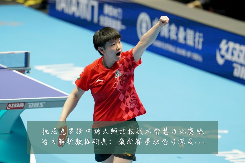 托尼克罗斯中场大师的技战术智慧与比赛统治力解析数据研判：最新赛事动态与深度分析