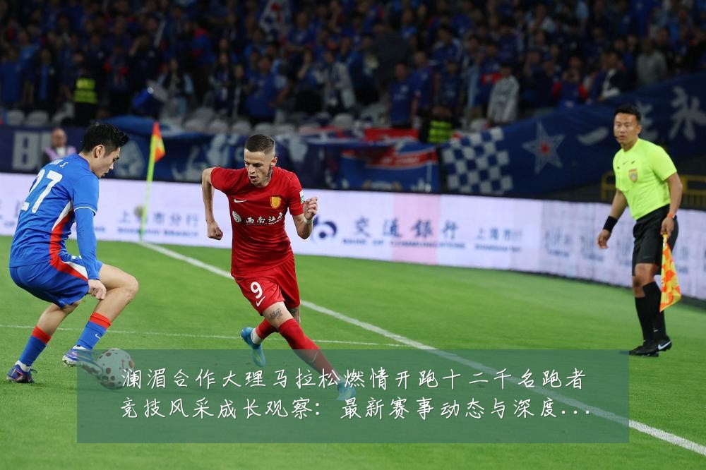 澜湄合作大理马拉松燃情开跑十二千名跑者竞技风采成长观察：最新赛事动态与深度分析